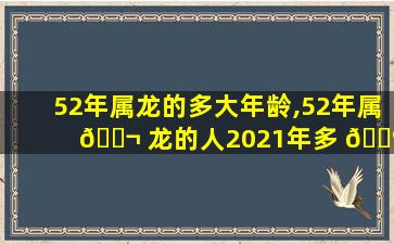52年属龙的多大年龄,52年属 🐬 龙的人2021年多 💮 少岁